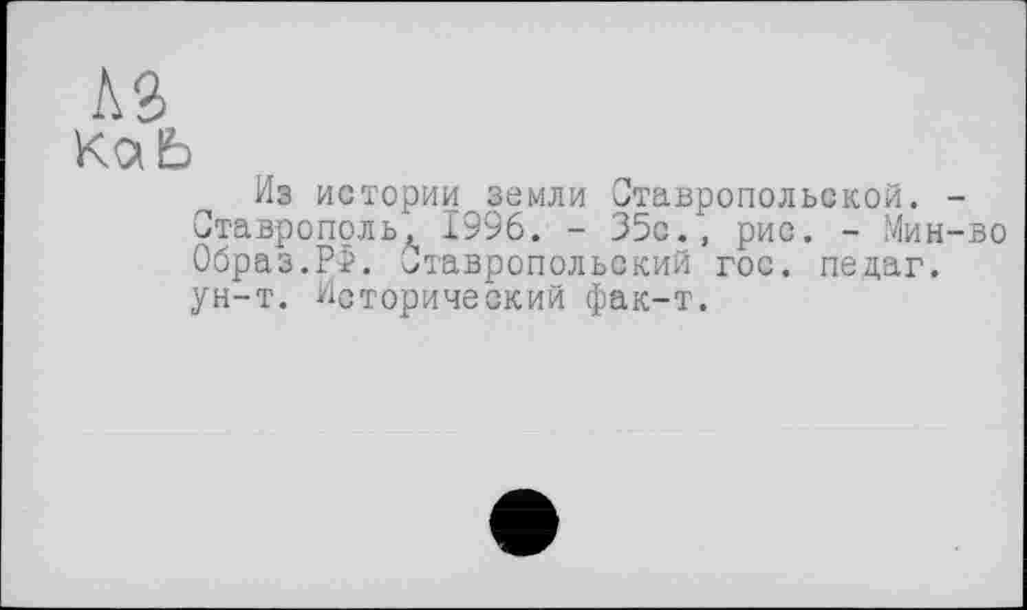 ﻿кг
Из истории земли Ставропольской. -Ставрополь, 1996. - 35с., рис. - Мин-во Образ.РФ. Ставропольский гос. педаг. ун-т. Исторический фак-т.